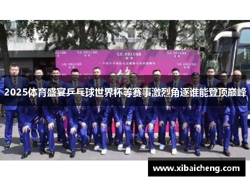 2025体育盛宴乒乓球世界杯等赛事激烈角逐谁能登顶巅峰 2025体育盛宴乒乓球世界杯等赛事激烈角逐谁能登顶巅峰