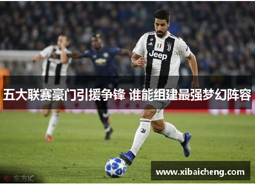 五大联赛豪门引援争锋 谁能组建最强梦幻阵容 五大联赛豪门引援争锋 谁能组建最强梦幻阵容