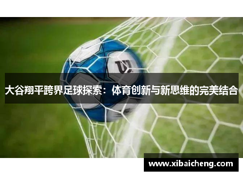大谷翔平跨界足球探索:体育创新与新思维的完美结合 大谷翔平跨界足球探索:体育创新与新思维的完美结合