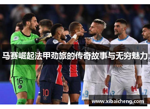 马赛崛起法甲劲旅的传奇故事与无穷魅力 马赛崛起法甲劲旅的传奇故事与无穷魅力