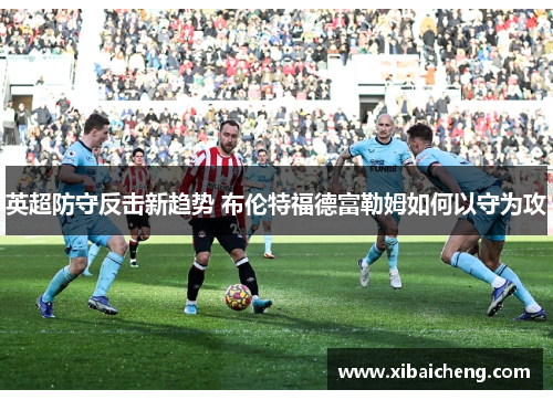 英超防守反击新趋势 布伦特福德富勒姆如何以守为攻 英超防守反击新趋势 布伦特福德富勒姆如何以守为攻