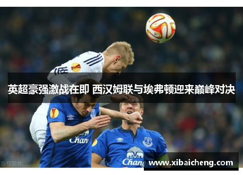 英超豪强激战在即 西汉姆联与埃弗顿迎来巅峰对决 英超豪强激战在即 西汉姆联与埃弗顿迎来巅峰对决