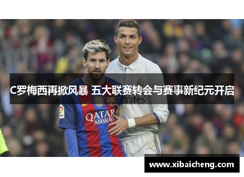 C罗梅西再掀风暴 五大联赛转会与赛事新纪元开启 C罗梅西再掀风暴 五大联赛转会与赛事新纪元开启