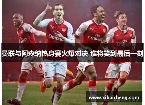 曼联与阿森纳热身赛火爆对决 谁将笑到最后一刻