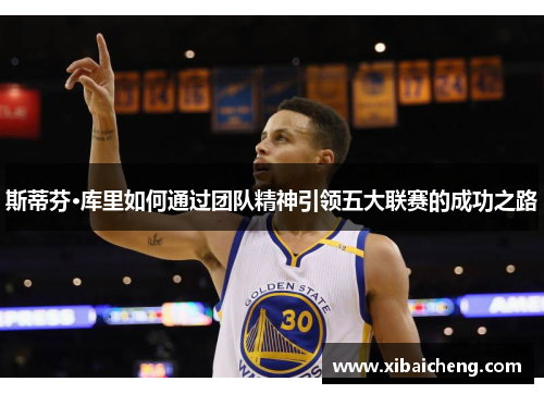 斯蒂芬·库里如何通过团队精神引领五大联赛的成功之路