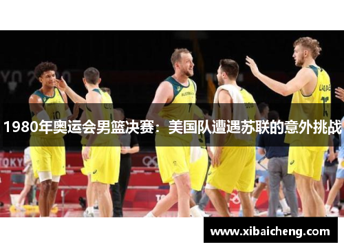 1980年奥运会男篮决赛：美国队遭遇苏联的意外挑战